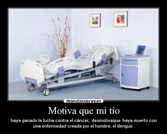 Motiva que mi tío - haya ganado la lucha contra el cáncer, desmotivaque haya muerto con
una enfermedad creada por el hombre, el dengue .