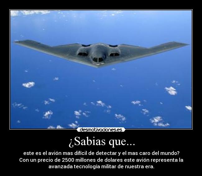 ¿Sabias que... - este es el avión mas difícil de detectar y el mas caro del mundo?
Con un precio de 2500 millones de dolares este avión representa la
avanzada tecnología militar de nuestra era.