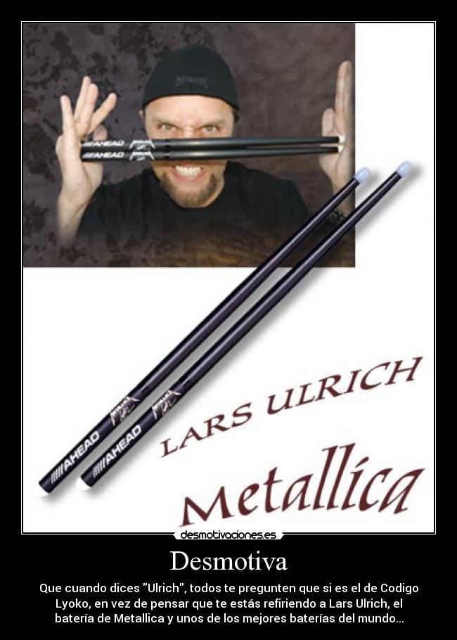 Desmotiva - Que cuando dices Ulrich, todos te pregunten que si es el de Codigo
Lyoko, en vez de pensar que te estás refiriendo a Lars Ulrich, el
batería de Metallica y unos de los mejores baterías del mundo...