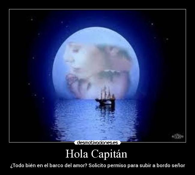 Hola Capitán  - ¿Todo bién en el barco del amor? Solicito permiso para subir a bordo señor