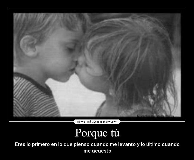 Porque tú - Eres lo primero en lo que pienso cuando me levanto y lo último cuando me acuesto