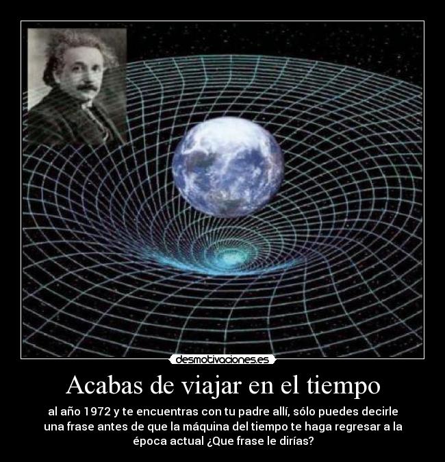 Acabas de viajar en el tiempo - al año 1972 y te encuentras con tu padre allí, sólo puedes decirle
una frase antes de que la máquina del tiempo te haga regresar a la
época actual ¿Que frase le dirías?