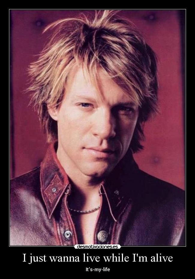 I just wanna live while Im alive -