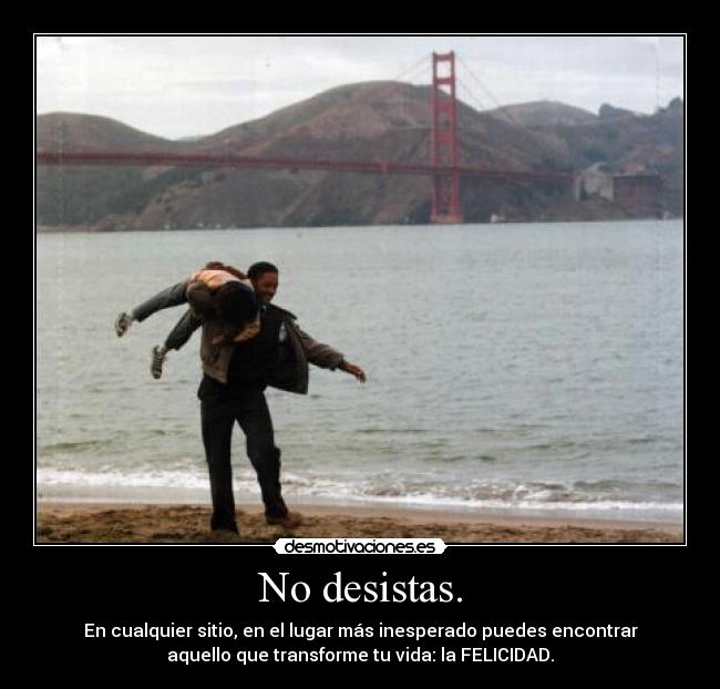 No desistas. - En cualquier sitio, en el lugar más inesperado puedes encontrar
aquello que transforme tu vida: la FELICIDAD.