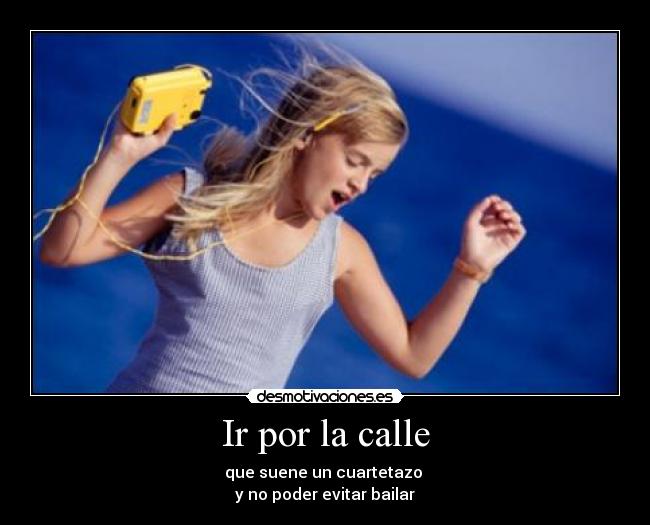 Ir por la calle - que suene un cuartetazo
y no poder evitar bailar