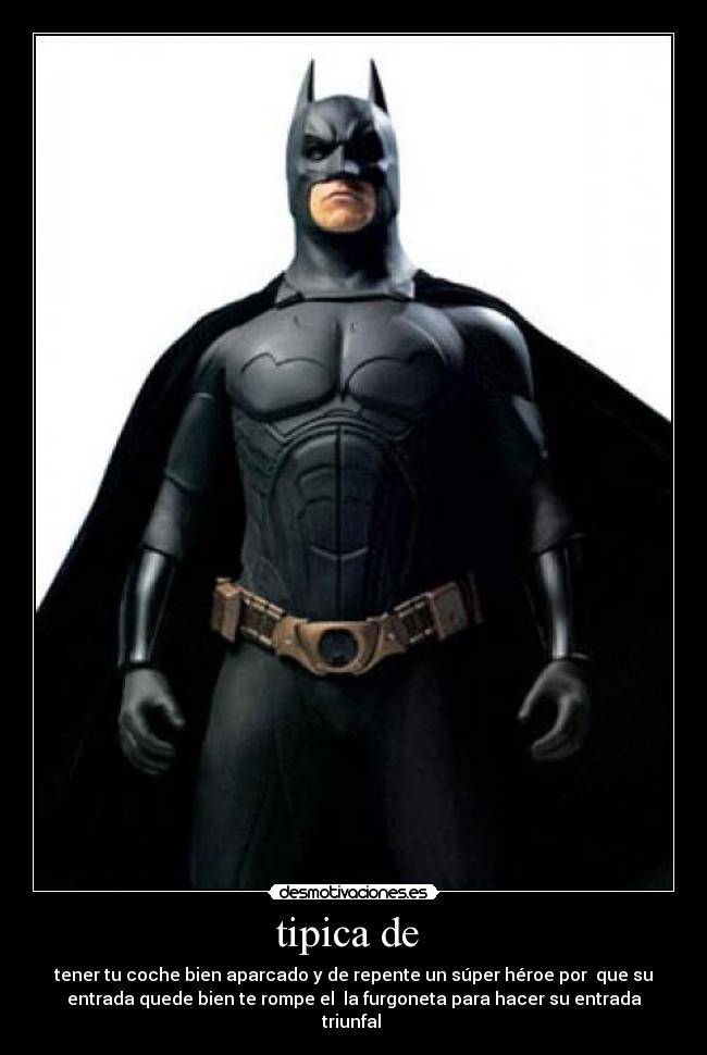 tipica de - tener tu coche bien aparcado y de repente un súper héroe por que su
entrada quede bien te rompe el la furgoneta para hacer su entrada
triunfal