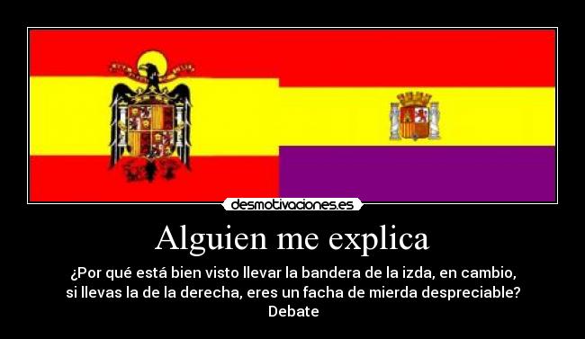 Alguien me explica - ¿Por qué está bien visto llevar la bandera de la izda, en cambio,
si llevas la de la derecha, eres un facha de mierda despreciable?
Debate