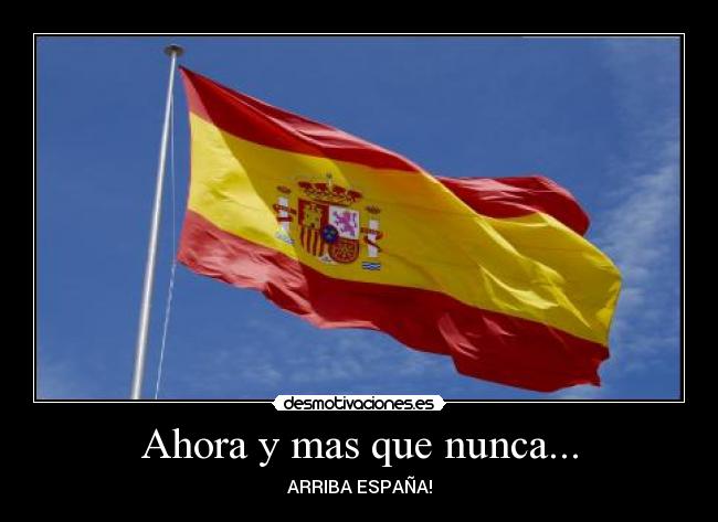 Ahora y mas que nunca... - ARRIBA ESPAÑA!