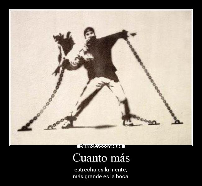 Cuanto más - estrecha es la mente, 
más grande es la boca.