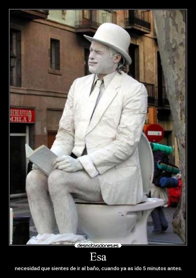 Esa - necesidad que sientes de ir al baño, cuando ya as ido 5 minutos antes.