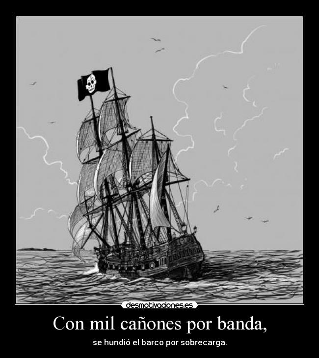 Con mil cañones por banda, - se hundió el barco por sobrecarga.