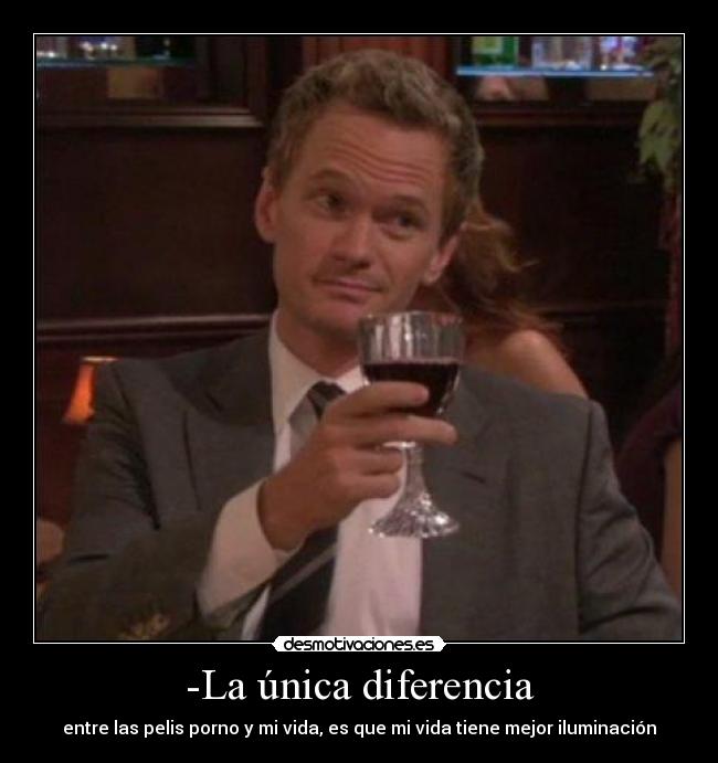 -La única diferencia - entre las pelis porno y mi vida, es que mi vida tiene mejor iluminación