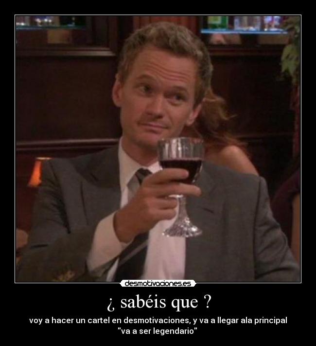 ¿ sabéis que ? - voy a hacer un cartel en desmotivaciones, y va a llegar ala principal
va a ser legendario