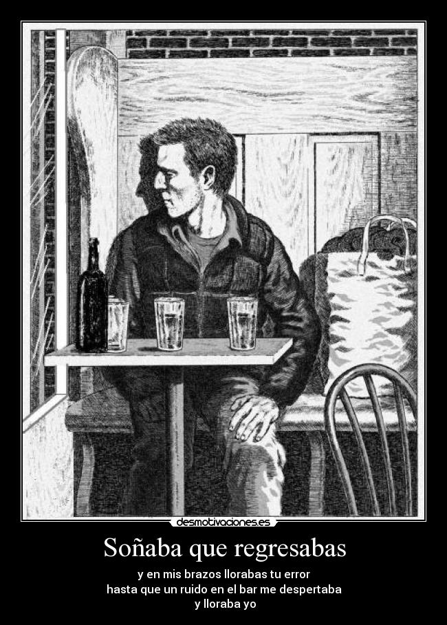 Soñaba que regresabas - y en mis brazos llorabas tu error
hasta que un ruido en el bar me despertaba
y lloraba yo