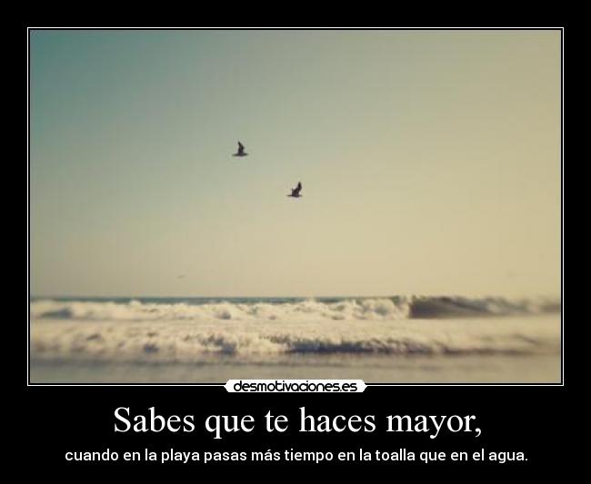 Sabes que te haces mayor, -