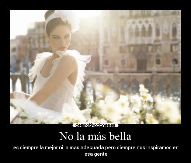 No la más bella - es siempre la mejor ni la más adecuada pero siempre nos inspiramos en esa gente