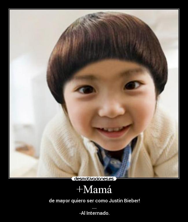 +Mamá - de mayor quiero ser como Justin Bieber!
....
-Al Internado.