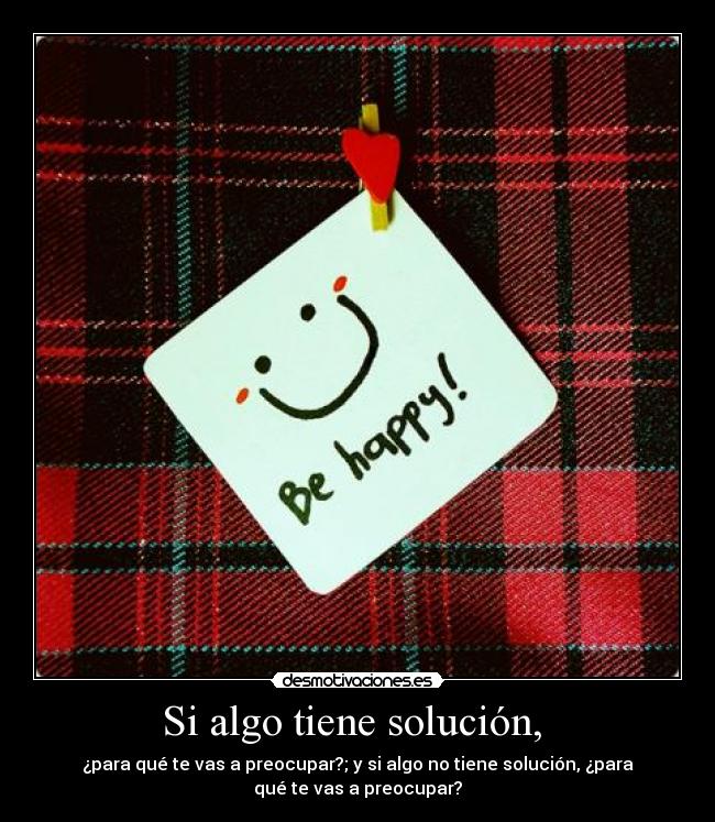 Si algo tiene solución, - ¿para qué te vas a preocupar?; y si algo no tiene solución, ¿para
qué te vas a preocupar?