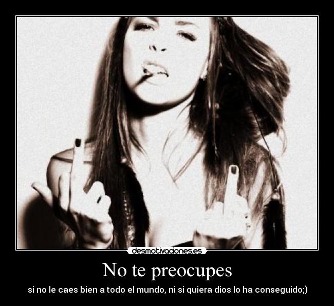 No te preocupes - si no le caes bien a todo el mundo, ni si quiera dios lo ha conseguido;)