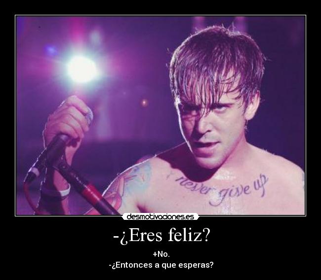 -¿Eres feliz? - +No.
-¿Entonces a que esperas?