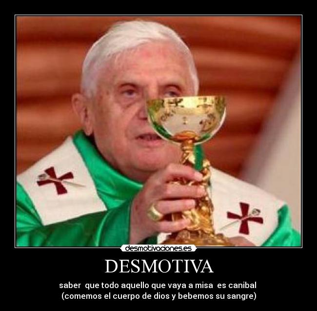 DESMOTIVA - saber que todo aquello que vaya a misa es canibal
(comemos el cuerpo de dios y bebemos su sangre)