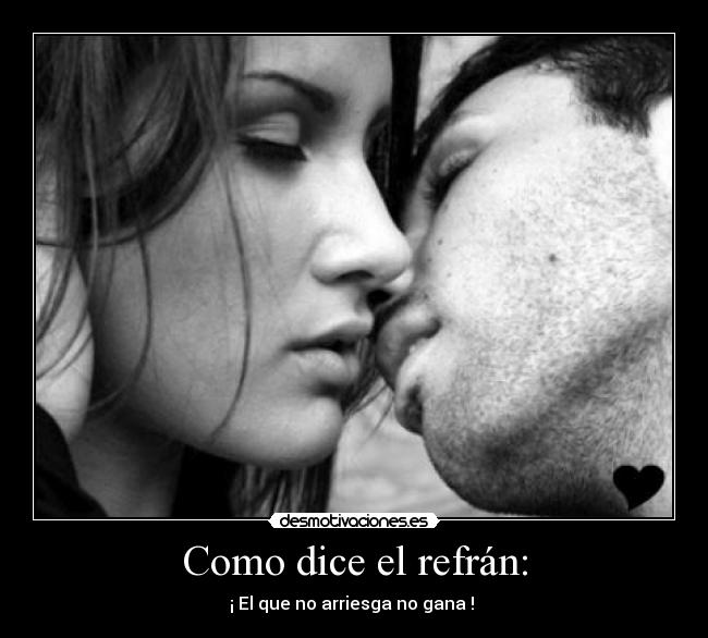 Como dice el refrán: - ¡ El que no arriesga no gana !