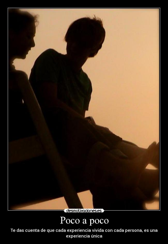 Poco a poco - Te das cuenta de que cada experiencia vivida con cada persona, es una
experiencia única