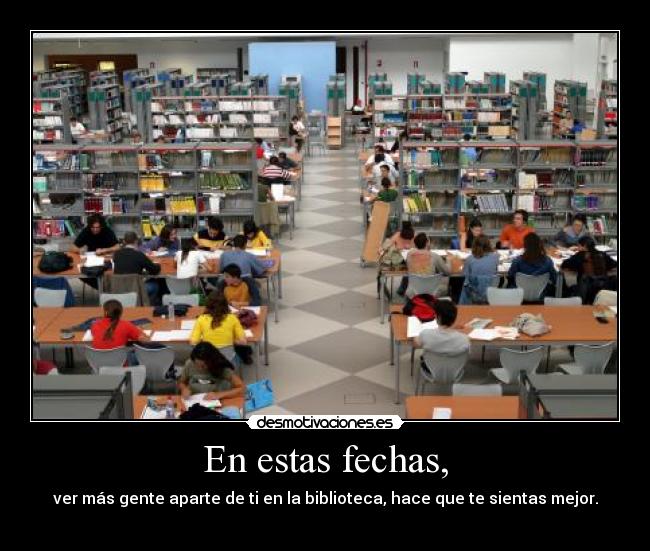 En estas fechas, - ver más gente aparte de ti en la biblioteca, hace que te sientas mejor.
