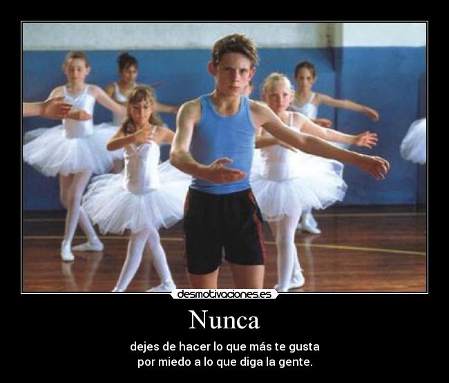 Nunca - dejes de hacer lo que más te gusta
por miedo a lo que diga la gente.