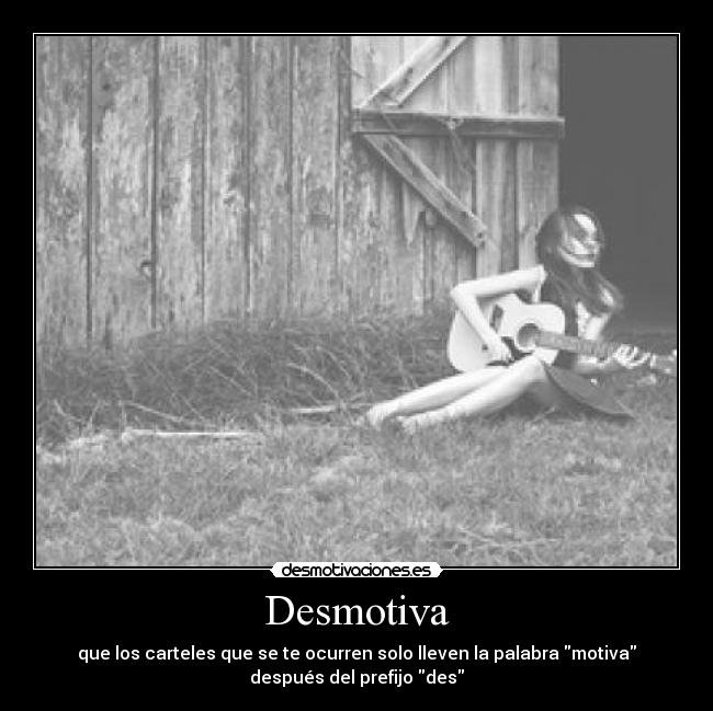Desmotiva - que los carteles que se te ocurren solo lleven la palabra motiva
después del prefijo des