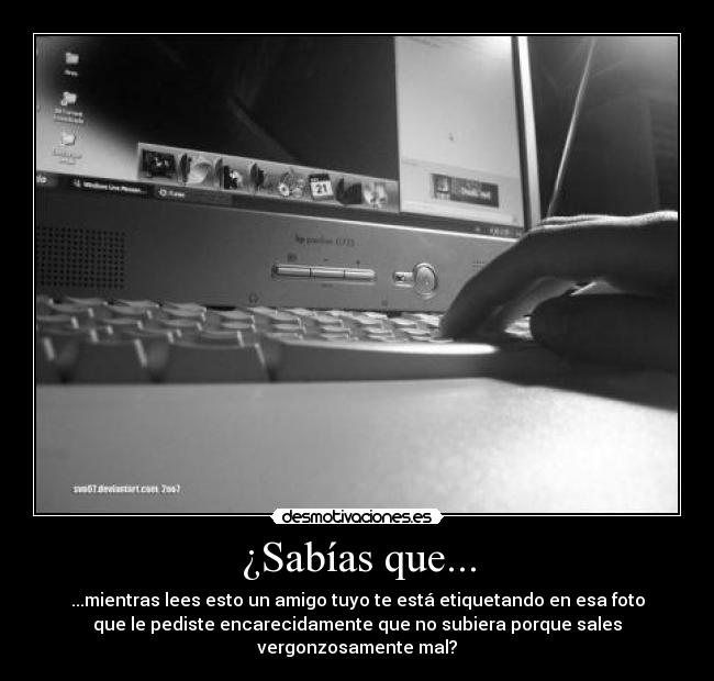 ¿Sabías que... - ...mientras lees esto un amigo tuyo te está etiquetando en esa foto
que le pediste encarecidamente que no subiera porque sales
vergonzosamente mal?