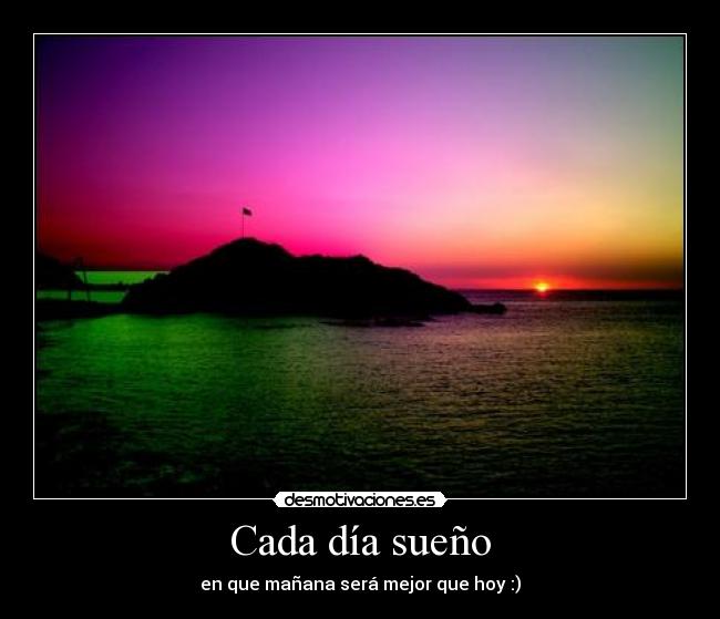 Cada día sueño - en que mañana será mejor que hoy :)
