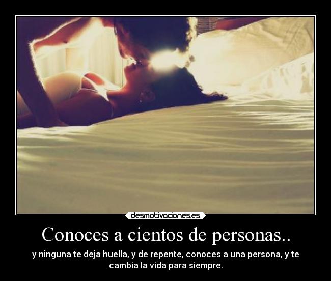 Conoces a cientos de personas.. - y ninguna te deja huella, y de repente, conoces a una persona, y te
cambia la vida para siempre.