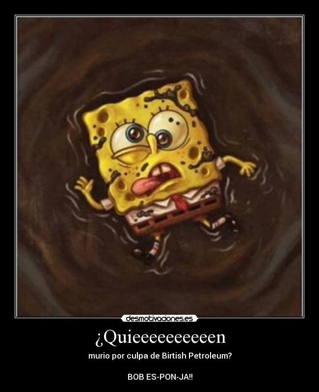 ¿Quieeeeeeeeeen - murio por culpa de Birtish Petroleum?
BOB ES-PON-JA!!