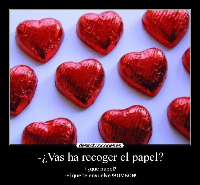 -¿Vas ha recoger el papel? - +¿que papel?
-El que te envuelve !BOMBON!
