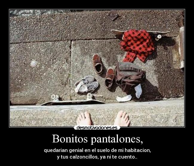 Bonitos pantalones, - quedarian genial en el suelo de mi habitacion,
y tus calzoncillos, ya ni te cuento..♥