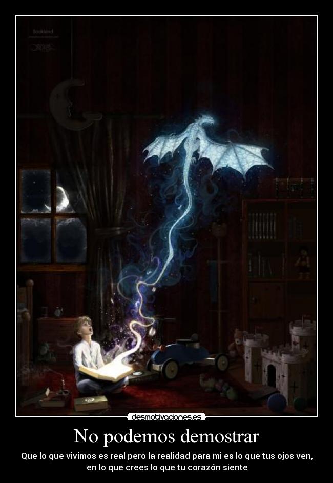 No podemos demostrar - Que lo que vivimos es real pero la realidad para mi es lo que tus ojos ven,
en lo que crees lo que tu corazón siente