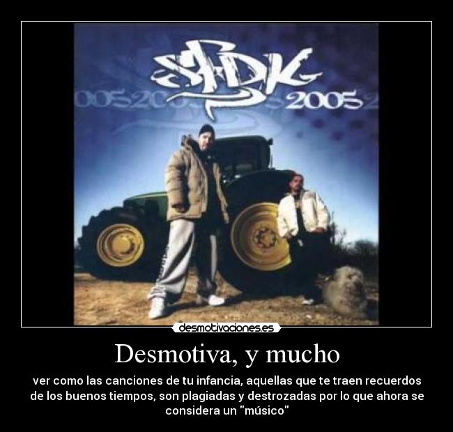 Desmotiva, y mucho - ver como las canciones de tu infancia, aquellas que te traen recuerdos
de los buenos tiempos, son plagiadas y destrozadas por lo que ahora se
considera un músico