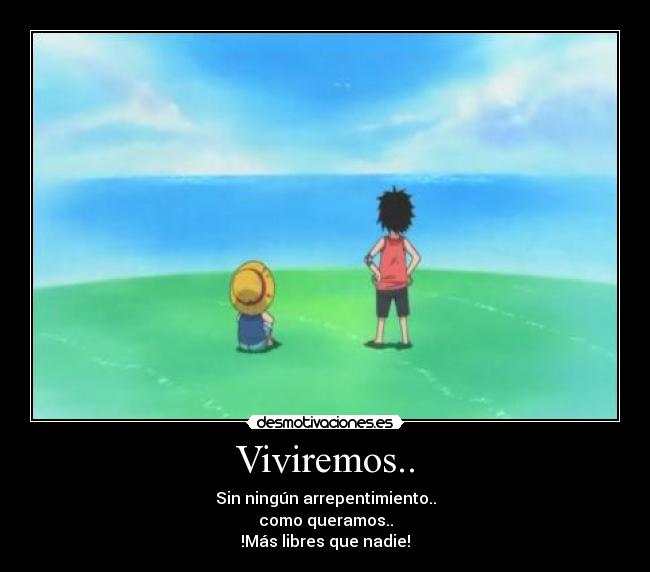 Viviremos.. - Sin ningún arrepentimiento..
como queramos..
!Más libres que nadie!