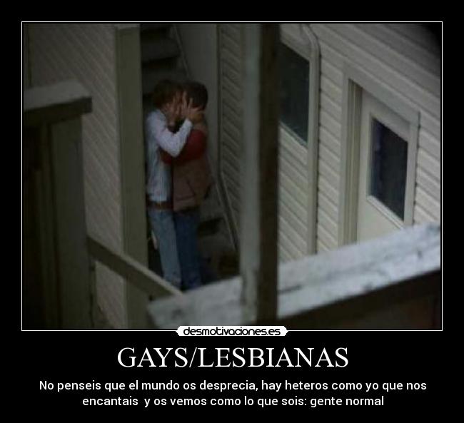 GAYS/LESBIANAS - No penseis que el mundo os desprecia, hay heteros como yo que nos
encantais  y os vemos como lo que sois: gente normal