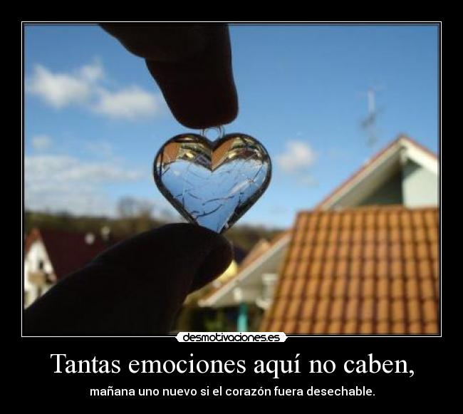 Tantas emociones aquí no caben, - mañana uno nuevo si el corazón fuera desechable.