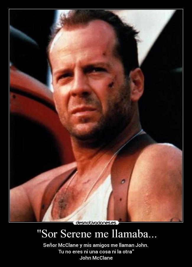 Sor Serene me llamaba... - Señor McClane y mis amigos me llaman John.
Tu no eres ni una cosa ni la otra
John McClane