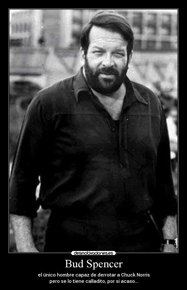 Bud Spencer - el único hombre capaz de derrotar a Chuck Norris
pero se lo tiene calladito, por si acaso...