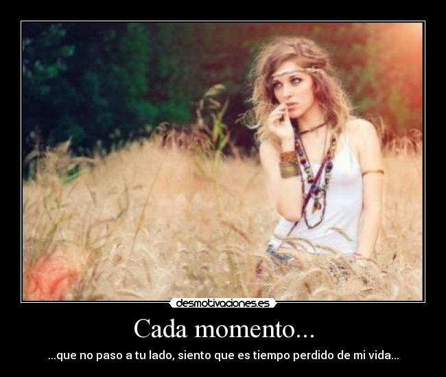 Cada momento... - ...que no paso a tu lado, siento que es tiempo perdido de mi vida...