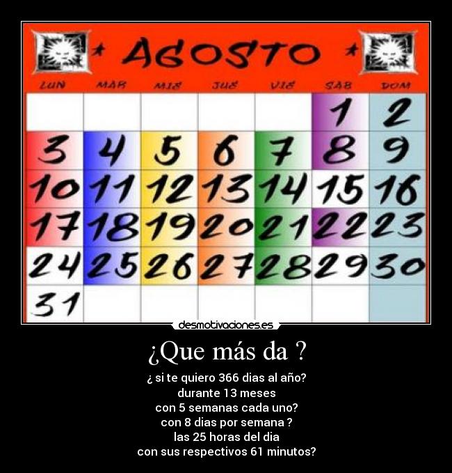 ¿Que más da ? - ¿ si te quiero 366 dias al año?
durante 13 meses
con 5 semanas cada uno?
con 8 dias por semana ?
las 25 horas del dia
con sus respectivos 61 minutos?