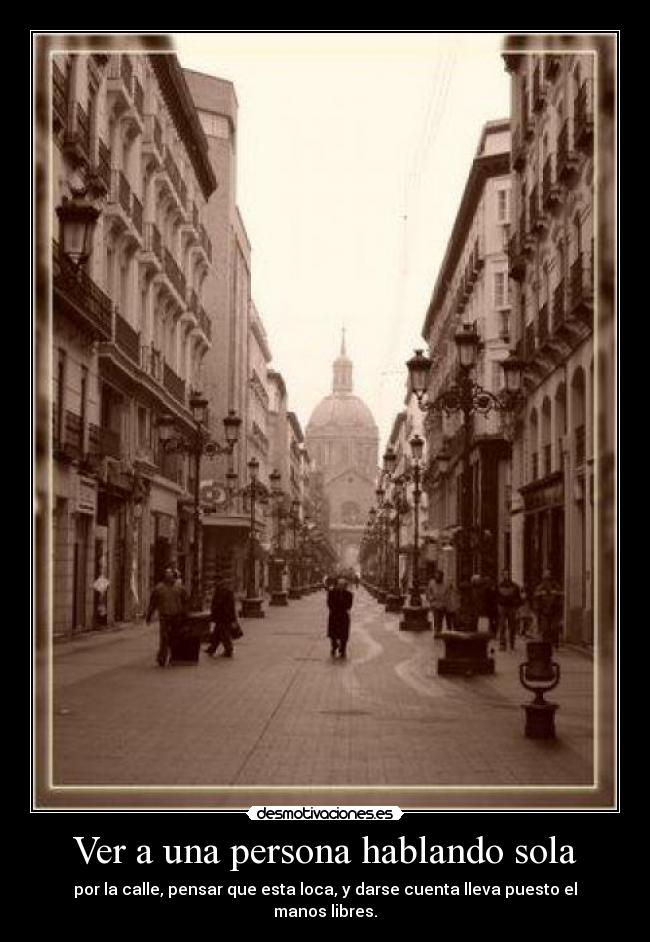 Ver a una persona hablando sola - por la calle, pensar que esta loca, y darse cuenta lleva puesto el manos libres.
