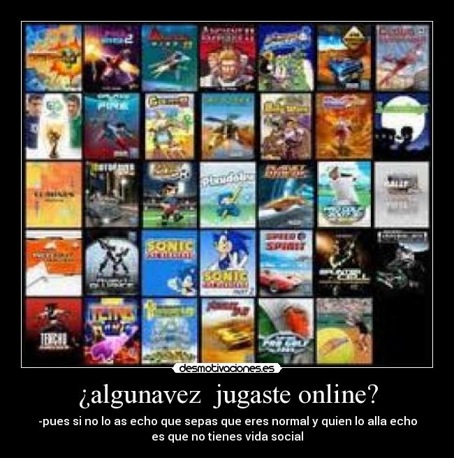 ¿algunavez  jugaste online? - -pues si no lo as echo que sepas que eres normal y quien lo alla echo
es que no tienes vida social