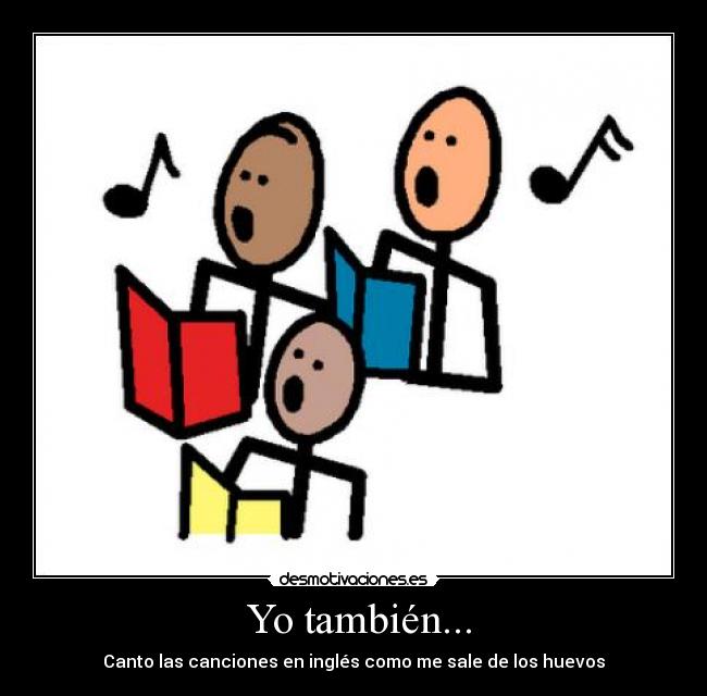 Yo también... - Canto las canciones en inglés como me sale de los huevos
