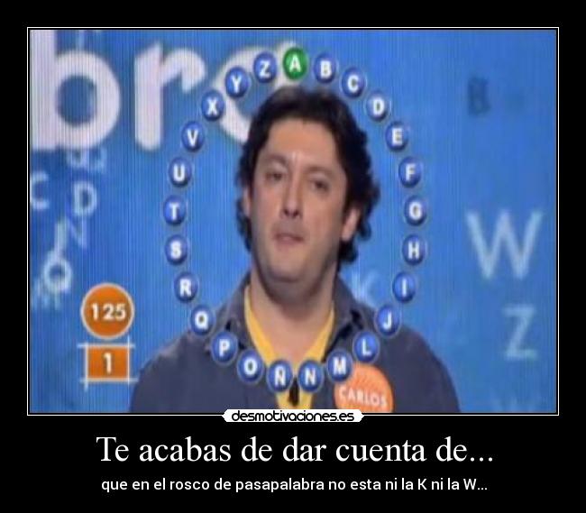 Te acabas de dar cuenta de... - que en el rosco de pasapalabra no esta ni la K ni la W...