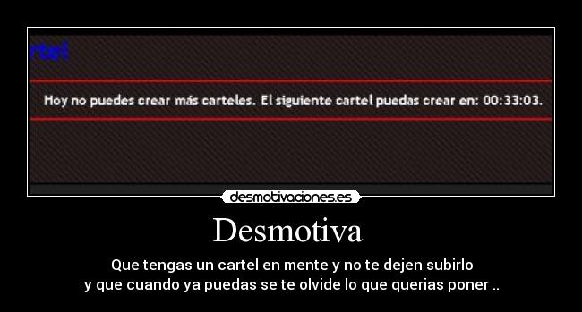 Desmotiva - Que tengas un cartel en mente y no te dejen subirlo
y que cuando ya puedas se te olvide lo que querias poner ..